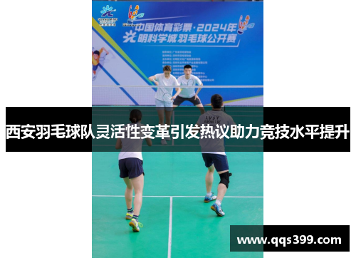 西安羽毛球队灵活性变革引发热议助力竞技水平提升